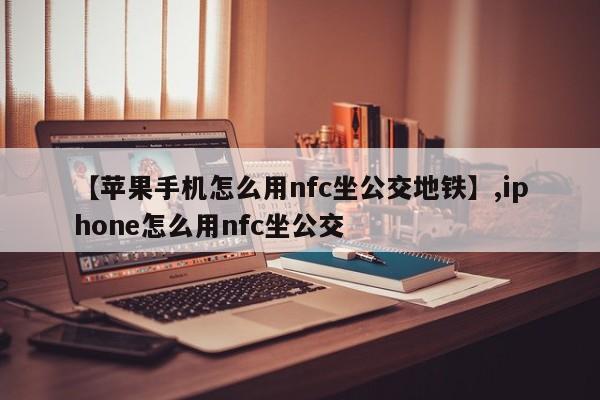【苹果手机怎么用nfc坐公交地铁】,iphone怎么用nfc坐公交