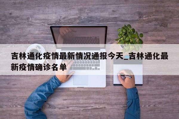 吉林通化疫情最新情况通报今天_吉林通化最新疫情确诊名单