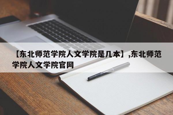 【东北师范学院人文学院是几本】,东北师范学院人文学院官网