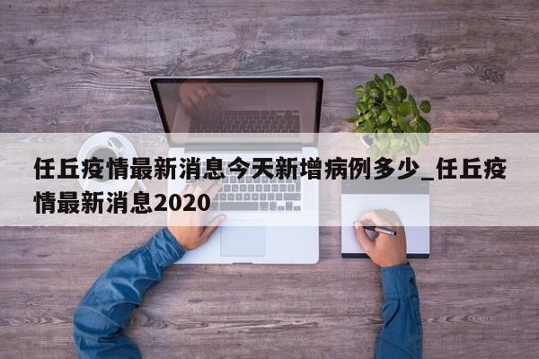 任丘疫情最新消息今天新增病例多少_任丘疫情最新消息2020