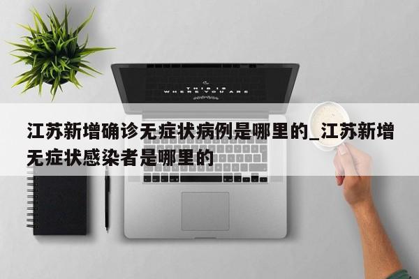江苏新增确诊无症状病例是哪里的_江苏新增无症状感染者是哪里的