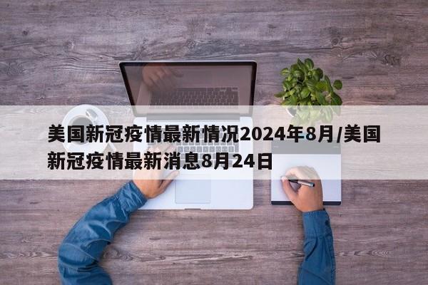 美国新冠疫情最新情况2024年8月/美国新冠疫情最新消息8月24日