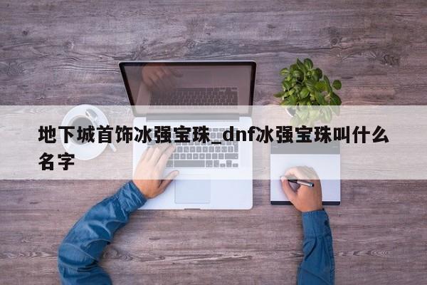 地下城首饰冰强宝珠_dnf冰强宝珠叫什么名字
