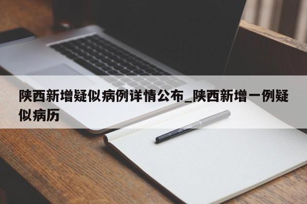 陕西新增疑似病例详情公布_陕西新增一例疑似病历