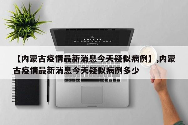 【内蒙古疫情最新消息今天疑似病例】,内蒙古疫情最新消息今天疑似病例多少