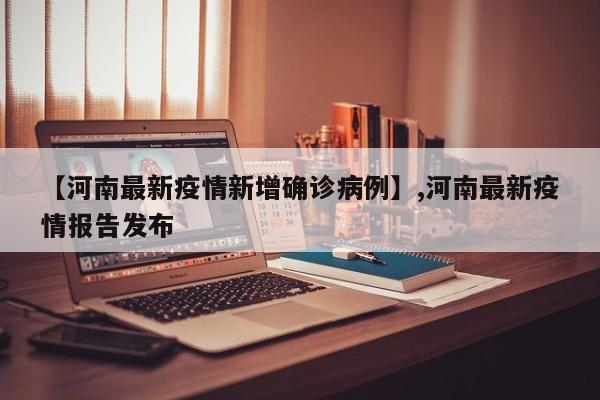 【河南最新疫情新增确诊病例】,河南最新疫情报告发布
