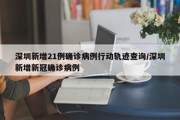 深圳新增21例确诊病例行动轨迹查询/深圳新增新冠确诊病例