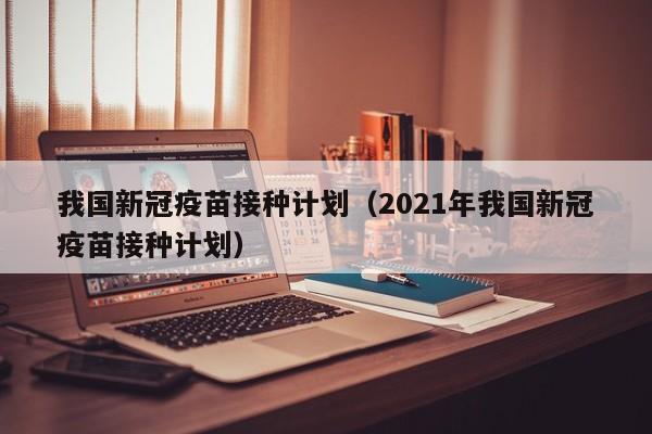 我国新冠疫苗接种计划（2021年我国新冠疫苗接种计划）
