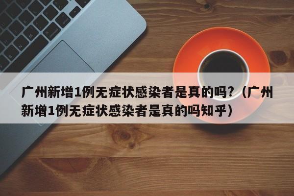 广州新增1例无症状感染者是真的吗?（广州新增1例无症状感染者是真的吗知乎）