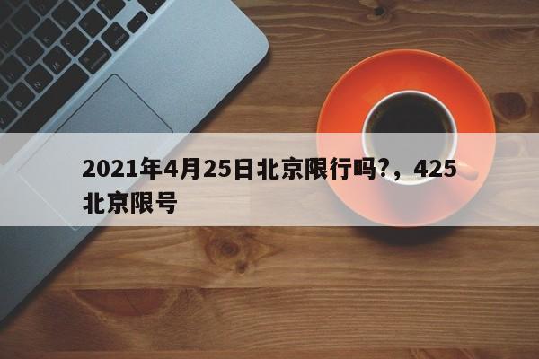 2021年4月25日北京限行吗?，425北京限号