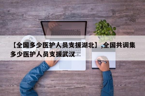 【全国多少医护人员支援湖北】,全国共调集多少医护人员支援武汉