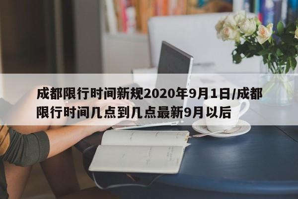 成都限行时间新规2020年9月1日/成都限行时间几点到几点最新9月以后