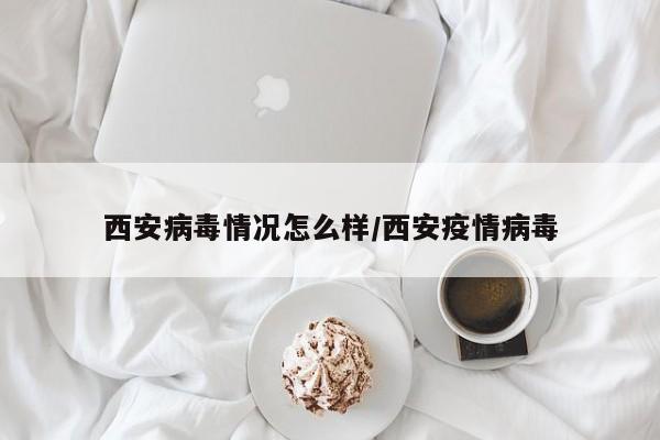 西安病毒情况怎么样/西安疫情病毒