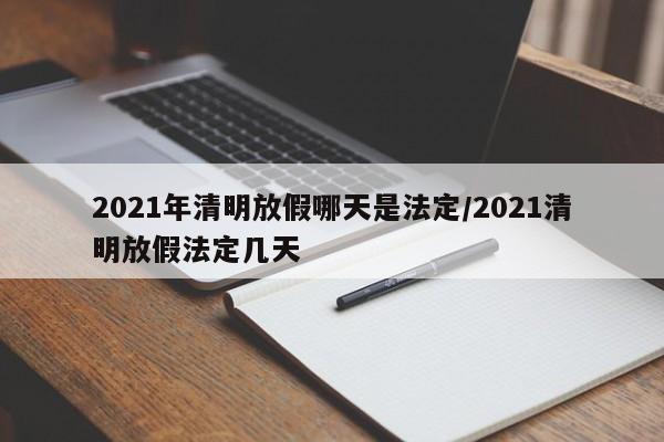 2021年清明放假哪天是法定/2021清明放假法定几天