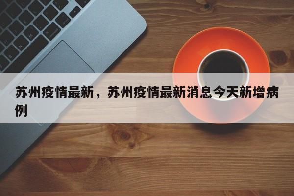 苏州疫情最新，苏州疫情最新消息今天新增病例