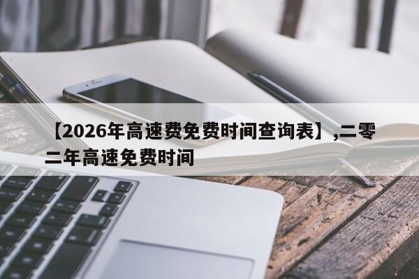 【2026年高速费免费时间查询表】,二零二年高速免费时间