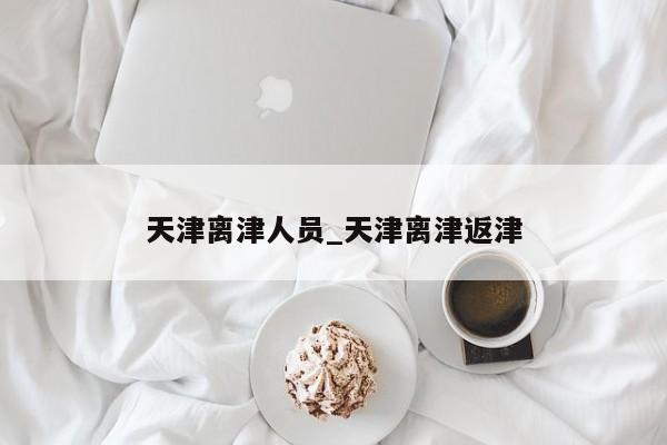 天津离津人员_天津离津返津