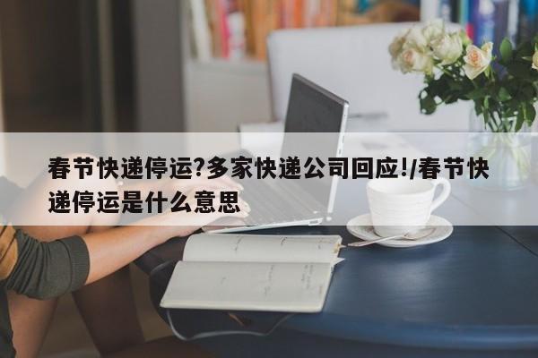 春节快递停运?多家快递公司回应!/春节快递停运是什么意思