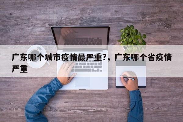 广东哪个城市疫情最严重?，广东哪个省疫情严重