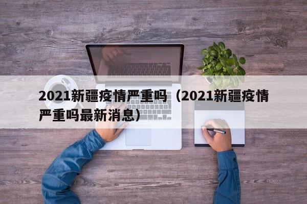 2021新疆疫情严重吗（2021新疆疫情严重吗最新消息）