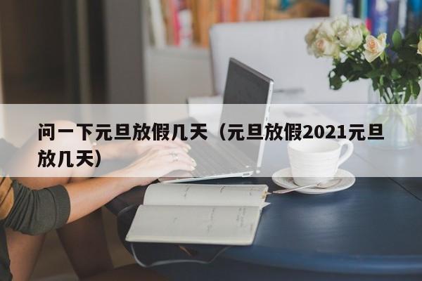 问一下元旦放假几天（元旦放假2021元旦放几天）