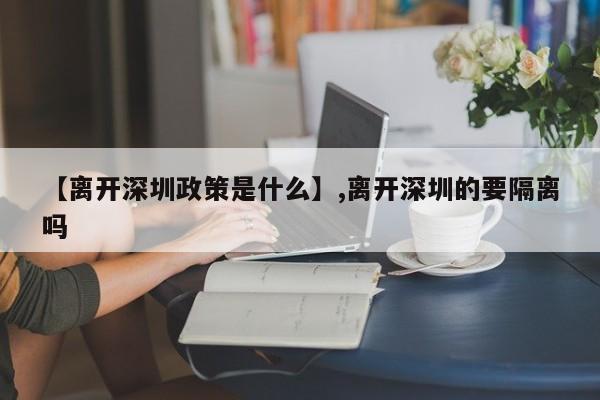 【离开深圳政策是什么】,离开深圳的要隔离吗