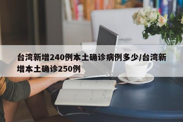 台湾新增240例本土确诊病例多少/台湾新增本土确诊250例