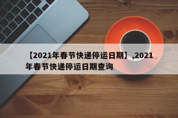 【2021年春节快递停运日期】,2021年春节快递停运日期查询
