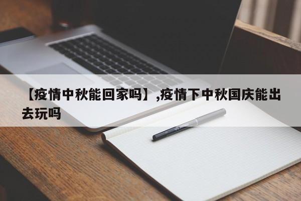 【疫情中秋能回家吗】,疫情下中秋国庆能出去玩吗