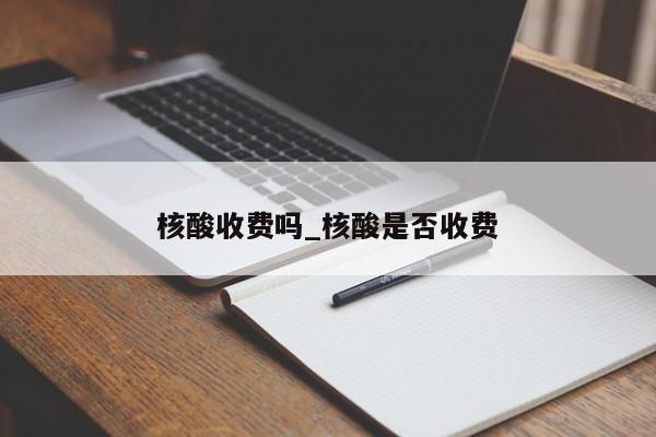 核酸收费吗_核酸是否收费