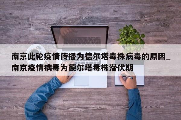 南京此轮疫情传播为德尔塔毒株病毒的原因_南京疫情病毒为德尔塔毒株潜伏期