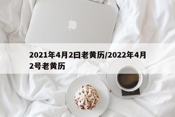 2021年4月2曰老黄历/2022年4月2号老黄历