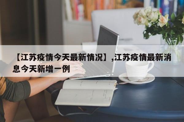 【江苏疫情今天最新情况】,江苏疫情最新消息今天新增一例