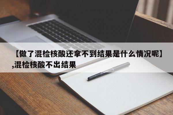 【做了混检核酸还拿不到结果是什么情况呢】,混检核酸不出结果