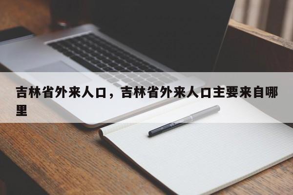 吉林省外来人口，吉林省外来人口主要来自哪里