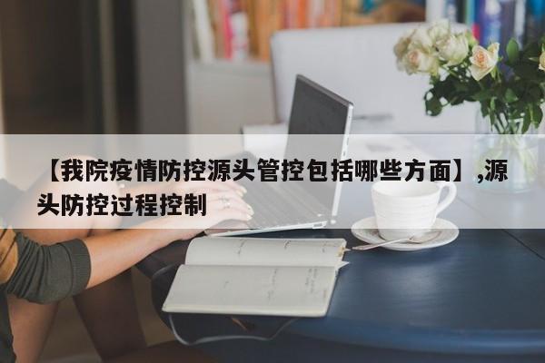 【我院疫情防控源头管控包括哪些方面】,源头防控过程控制