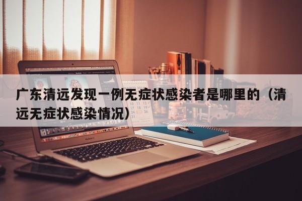 广东清远发现一例无症状感染者是哪里的（清远无症状感染情况）