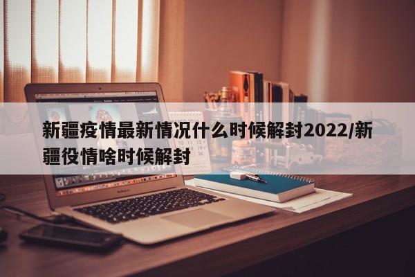 新疆疫情最新情况什么时候解封2022/新疆役情啥时候解封