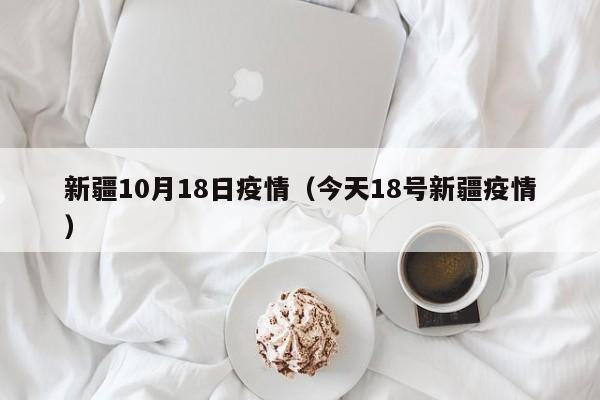 新疆10月18日疫情（今天18号新疆疫情）