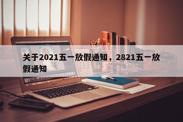 关于2021五一放假通知，2821五一放假通知