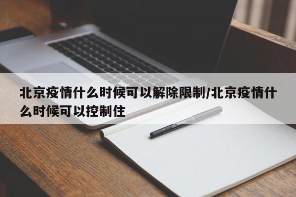 北京疫情什么时候可以解除限制/北京疫情什么时候可以控制住