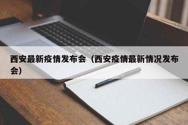 西安最新疫情发布会（西安疫情最新情况发布会）