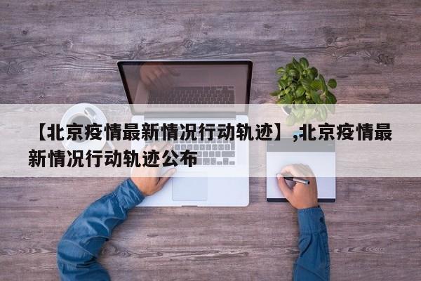 【北京疫情最新情况行动轨迹】,北京疫情最新情况行动轨迹公布