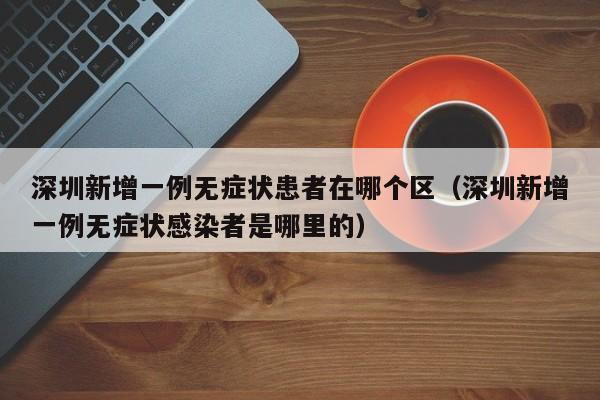 深圳新增一例无症状患者在哪个区（深圳新增一例无症状感染者是哪里的）