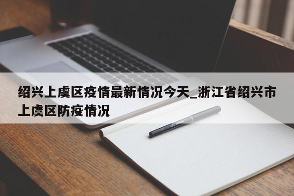 绍兴上虞区疫情最新情况今天_浙江省绍兴市上虞区防疫情况