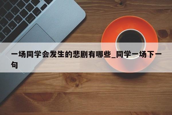 一场同学会发生的悲剧有哪些_同学一场下一句