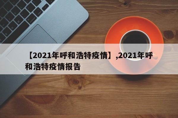【2021年呼和浩特疫情】,2021年呼和浩特疫情报告