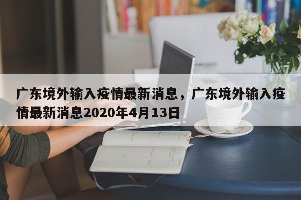 广东境外输入疫情最新消息，广东境外输入疫情最新消息2020年4月13日