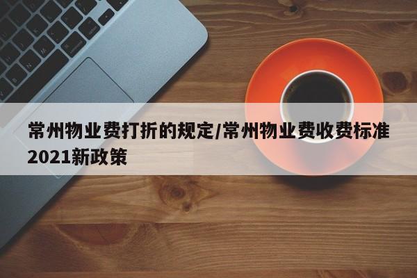 常州物业费打折的规定/常州物业费收费标准2021新政策