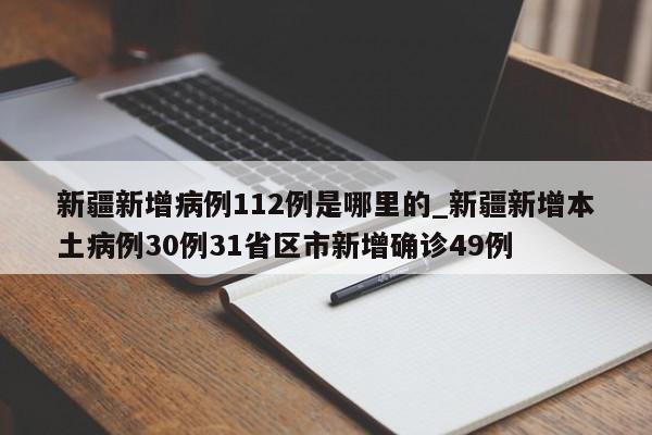 新疆新增病例112例是哪里的_新疆新增本土病例30例31省区市新增确诊49例